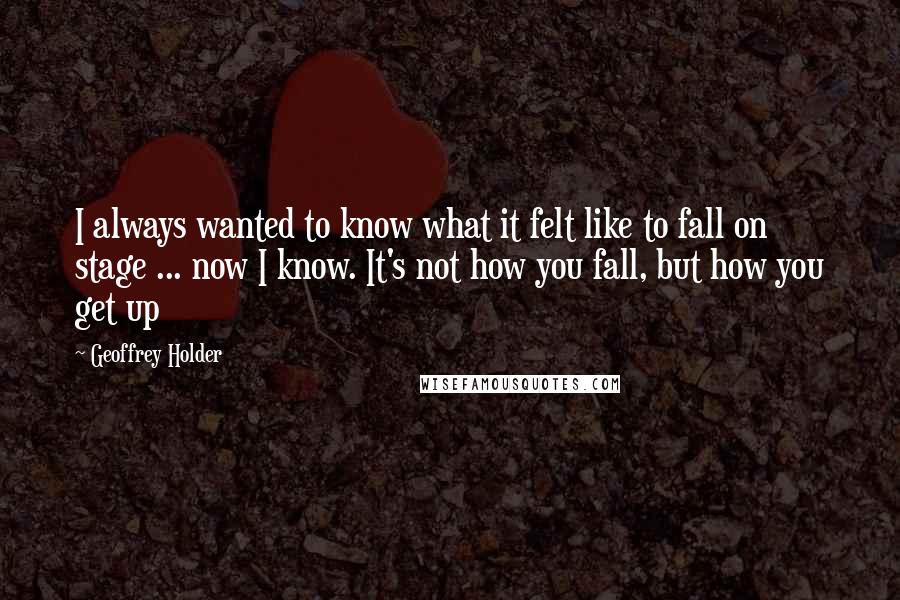 Geoffrey Holder Quotes: I always wanted to know what it felt like to fall on stage ... now I know. It's not how you fall, but how you get up