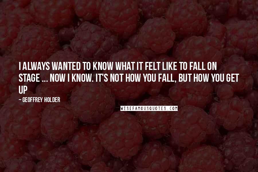 Geoffrey Holder Quotes: I always wanted to know what it felt like to fall on stage ... now I know. It's not how you fall, but how you get up