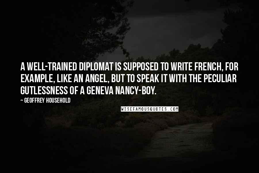 Geoffrey Household Quotes: A well-trained diplomat is supposed to write French, for example, like an angel, but to speak it with the peculiar gutlessness of a Geneva nancy-boy.