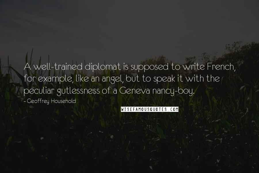 Geoffrey Household Quotes: A well-trained diplomat is supposed to write French, for example, like an angel, but to speak it with the peculiar gutlessness of a Geneva nancy-boy.
