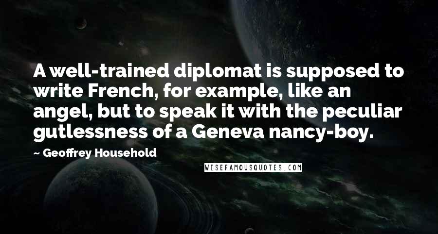 Geoffrey Household Quotes: A well-trained diplomat is supposed to write French, for example, like an angel, but to speak it with the peculiar gutlessness of a Geneva nancy-boy.