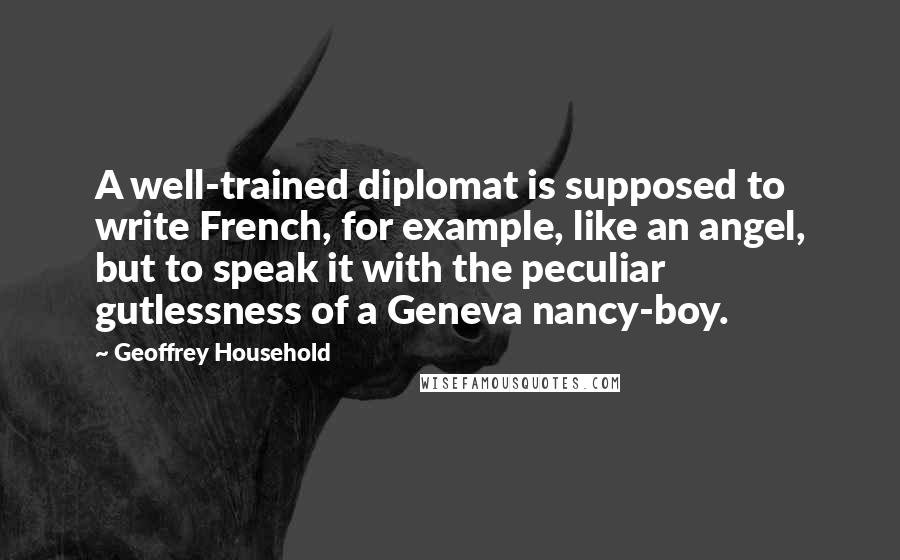 Geoffrey Household Quotes: A well-trained diplomat is supposed to write French, for example, like an angel, but to speak it with the peculiar gutlessness of a Geneva nancy-boy.