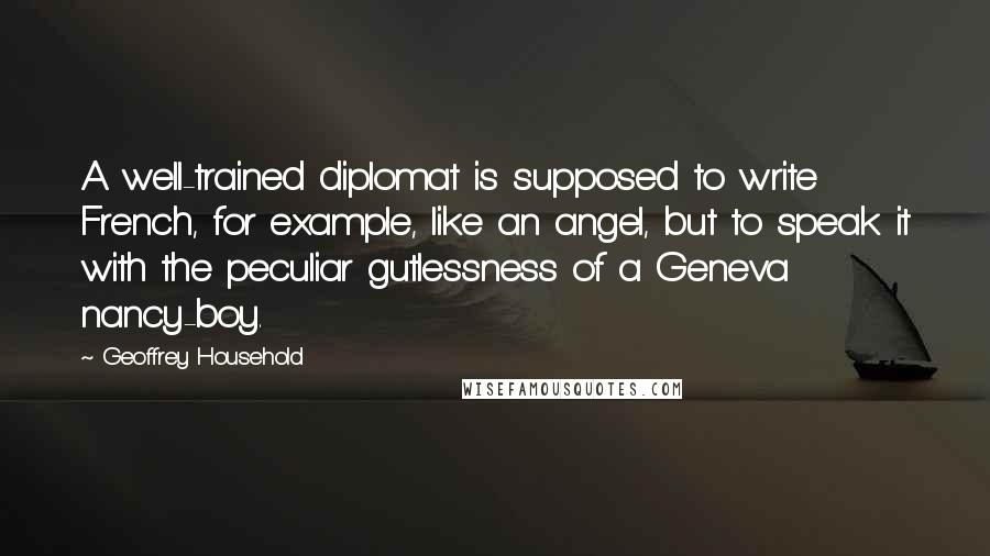 Geoffrey Household Quotes: A well-trained diplomat is supposed to write French, for example, like an angel, but to speak it with the peculiar gutlessness of a Geneva nancy-boy.