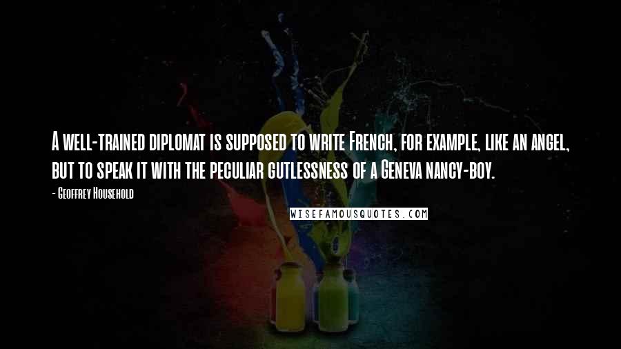 Geoffrey Household Quotes: A well-trained diplomat is supposed to write French, for example, like an angel, but to speak it with the peculiar gutlessness of a Geneva nancy-boy.
