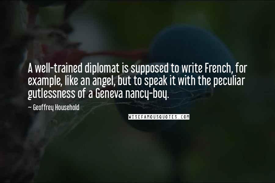Geoffrey Household Quotes: A well-trained diplomat is supposed to write French, for example, like an angel, but to speak it with the peculiar gutlessness of a Geneva nancy-boy.