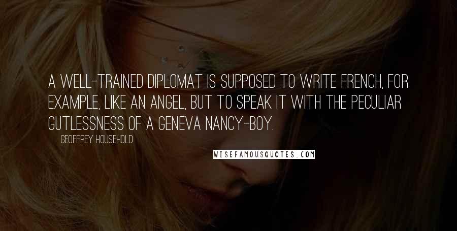 Geoffrey Household Quotes: A well-trained diplomat is supposed to write French, for example, like an angel, but to speak it with the peculiar gutlessness of a Geneva nancy-boy.