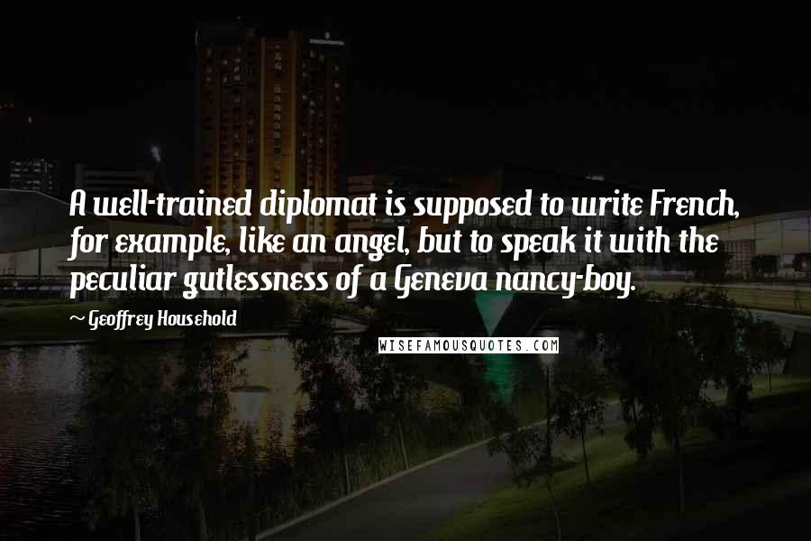 Geoffrey Household Quotes: A well-trained diplomat is supposed to write French, for example, like an angel, but to speak it with the peculiar gutlessness of a Geneva nancy-boy.