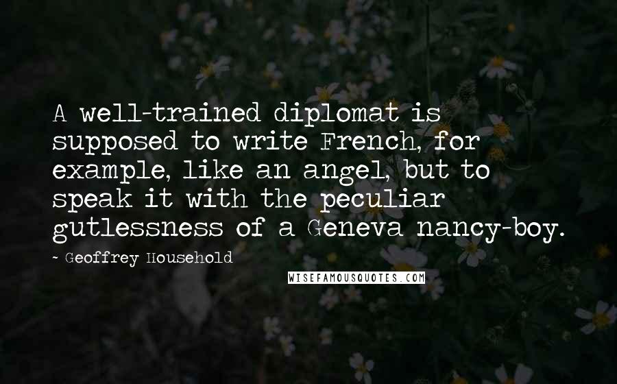 Geoffrey Household Quotes: A well-trained diplomat is supposed to write French, for example, like an angel, but to speak it with the peculiar gutlessness of a Geneva nancy-boy.
