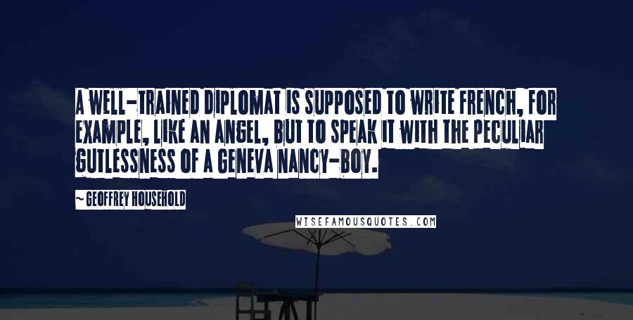 Geoffrey Household Quotes: A well-trained diplomat is supposed to write French, for example, like an angel, but to speak it with the peculiar gutlessness of a Geneva nancy-boy.