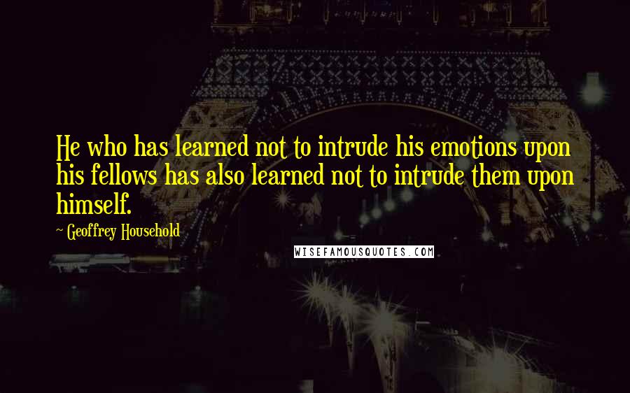 Geoffrey Household Quotes: He who has learned not to intrude his emotions upon his fellows has also learned not to intrude them upon himself.