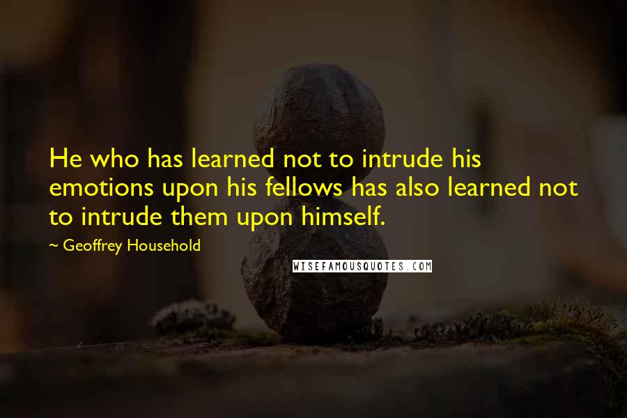 Geoffrey Household Quotes: He who has learned not to intrude his emotions upon his fellows has also learned not to intrude them upon himself.