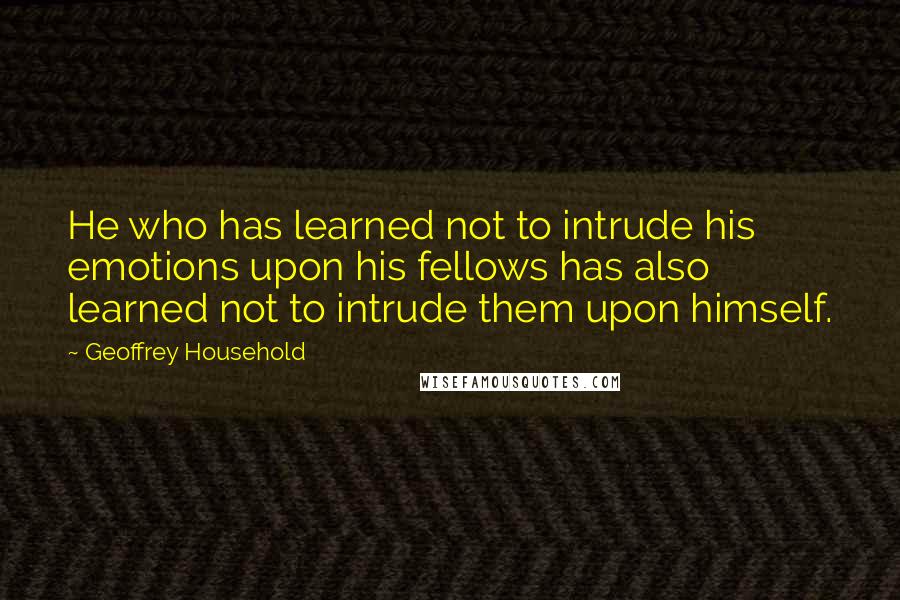 Geoffrey Household Quotes: He who has learned not to intrude his emotions upon his fellows has also learned not to intrude them upon himself.