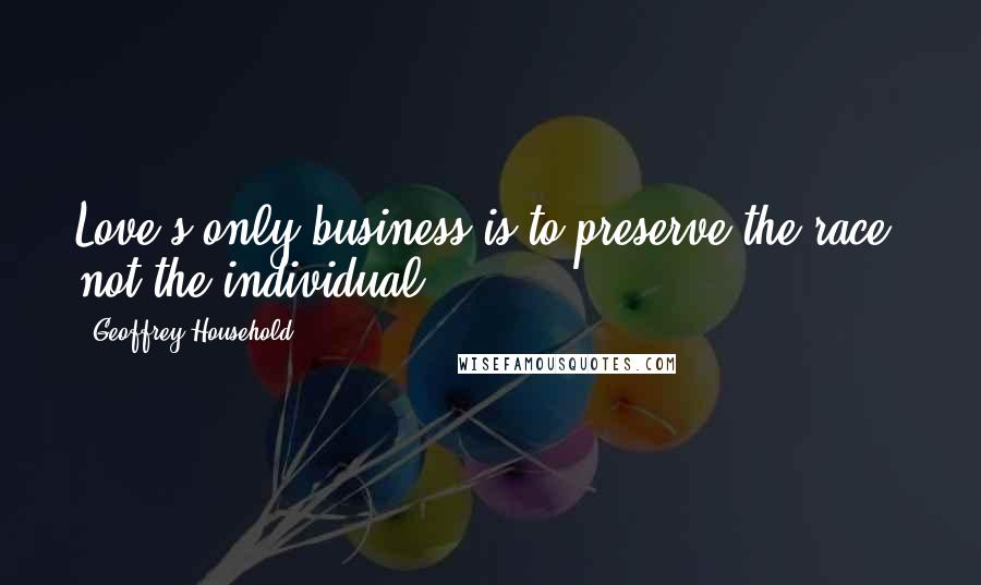 Geoffrey Household Quotes: Love's only business is to preserve the race, not the individual.