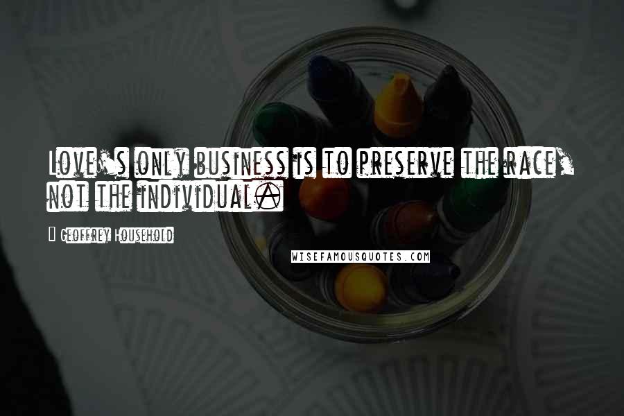 Geoffrey Household Quotes: Love's only business is to preserve the race, not the individual.