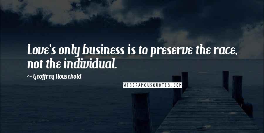 Geoffrey Household Quotes: Love's only business is to preserve the race, not the individual.