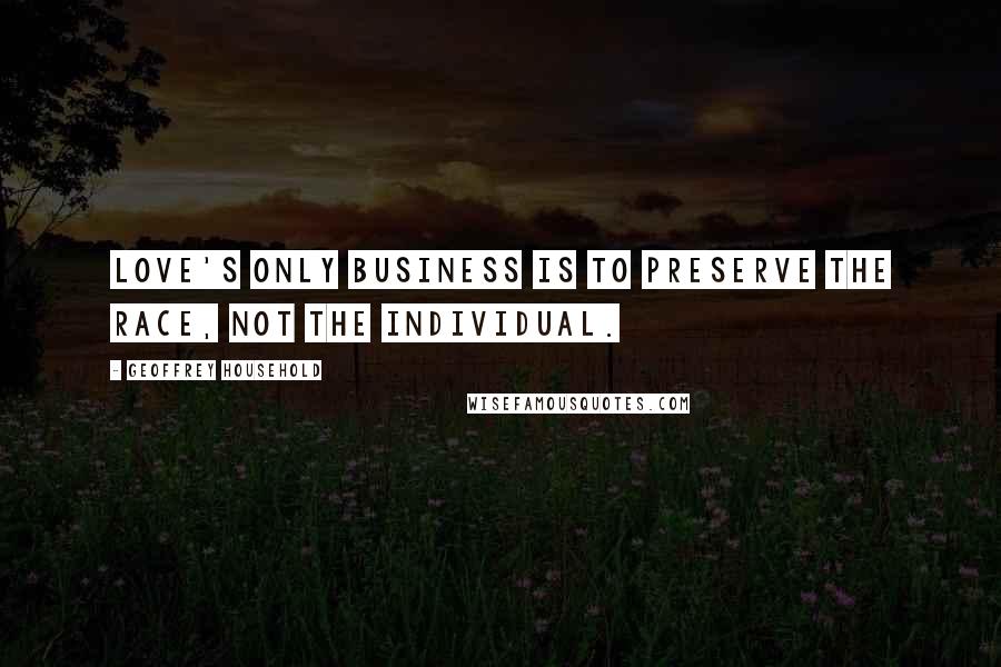 Geoffrey Household Quotes: Love's only business is to preserve the race, not the individual.
