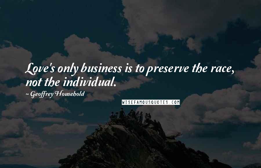 Geoffrey Household Quotes: Love's only business is to preserve the race, not the individual.