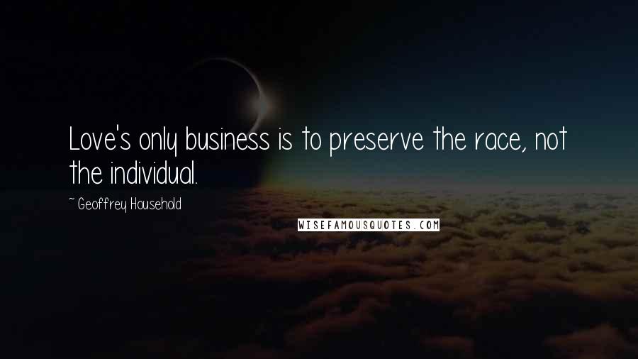 Geoffrey Household Quotes: Love's only business is to preserve the race, not the individual.