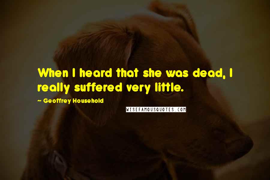 Geoffrey Household Quotes: When I heard that she was dead, I really suffered very little.