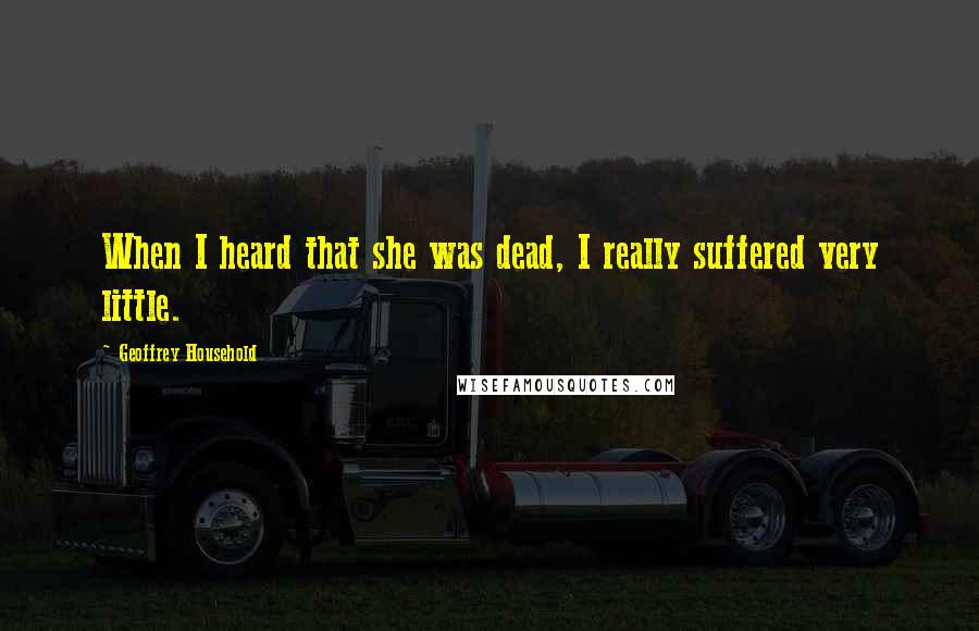 Geoffrey Household Quotes: When I heard that she was dead, I really suffered very little.