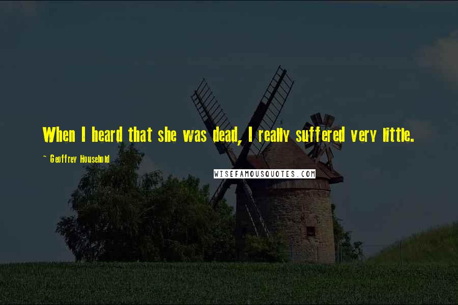 Geoffrey Household Quotes: When I heard that she was dead, I really suffered very little.