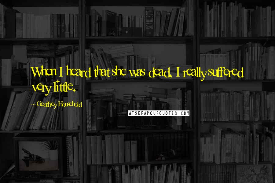 Geoffrey Household Quotes: When I heard that she was dead, I really suffered very little.