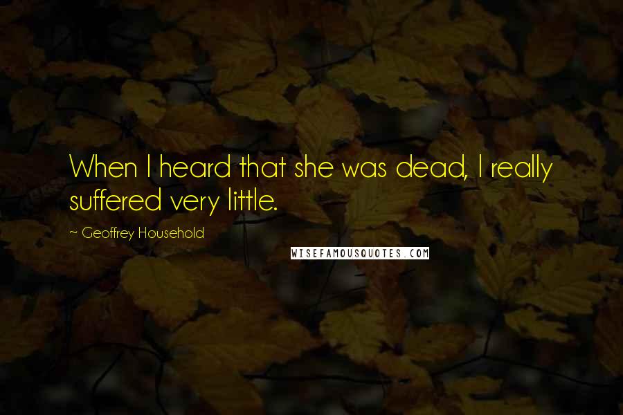 Geoffrey Household Quotes: When I heard that she was dead, I really suffered very little.