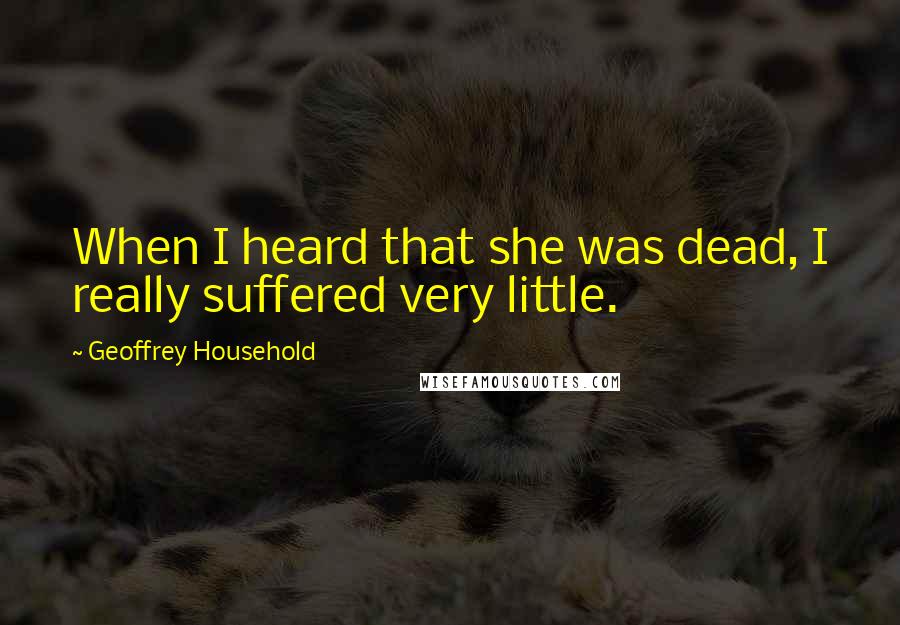 Geoffrey Household Quotes: When I heard that she was dead, I really suffered very little.