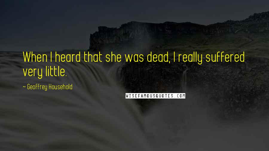 Geoffrey Household Quotes: When I heard that she was dead, I really suffered very little.