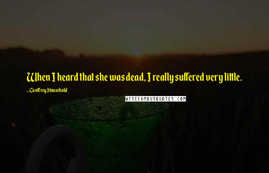 Geoffrey Household Quotes: When I heard that she was dead, I really suffered very little.