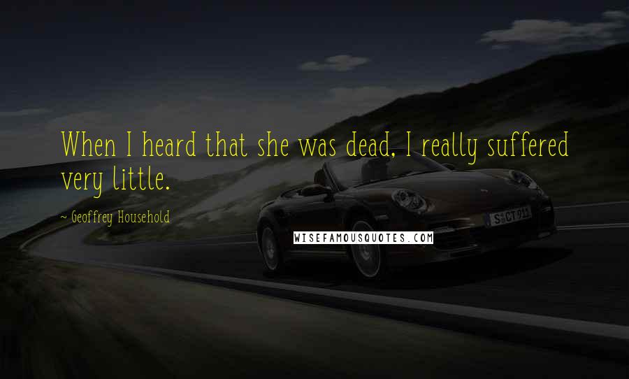 Geoffrey Household Quotes: When I heard that she was dead, I really suffered very little.