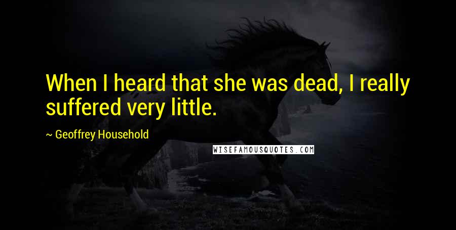 Geoffrey Household Quotes: When I heard that she was dead, I really suffered very little.