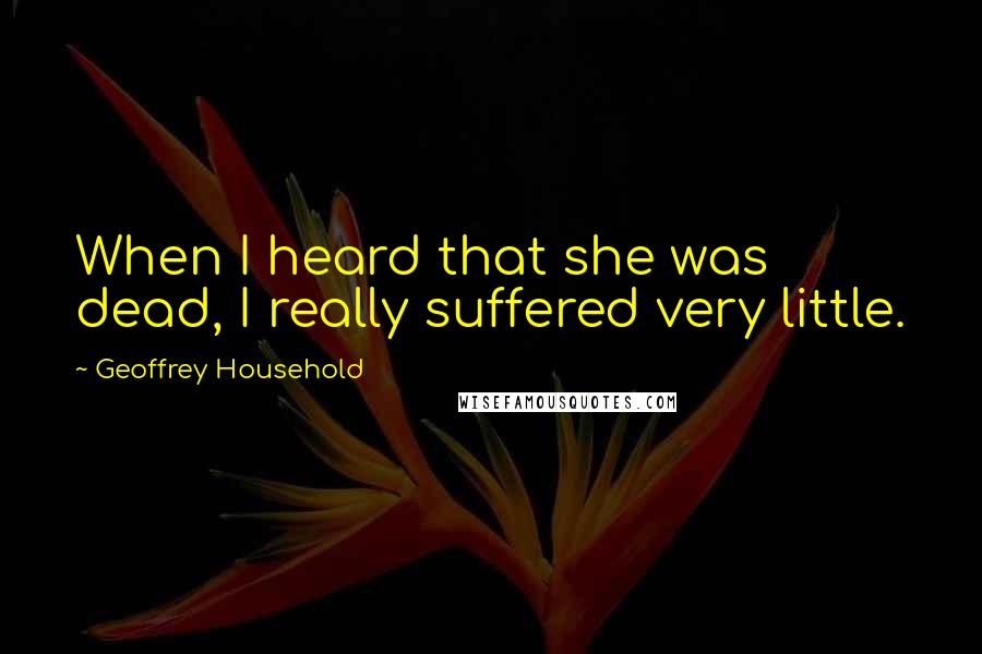 Geoffrey Household Quotes: When I heard that she was dead, I really suffered very little.