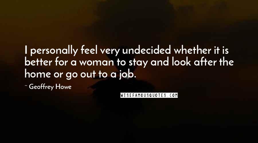 Geoffrey Howe Quotes: I personally feel very undecided whether it is better for a woman to stay and look after the home or go out to a job.