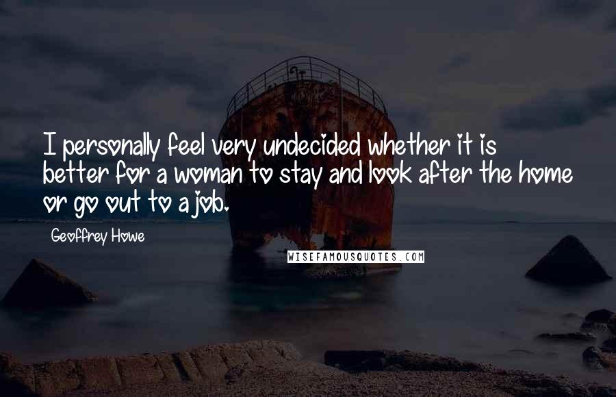 Geoffrey Howe Quotes: I personally feel very undecided whether it is better for a woman to stay and look after the home or go out to a job.