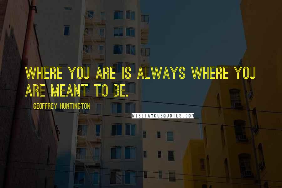 Geoffrey Huntington Quotes: Where you are is always where you are meant to be.