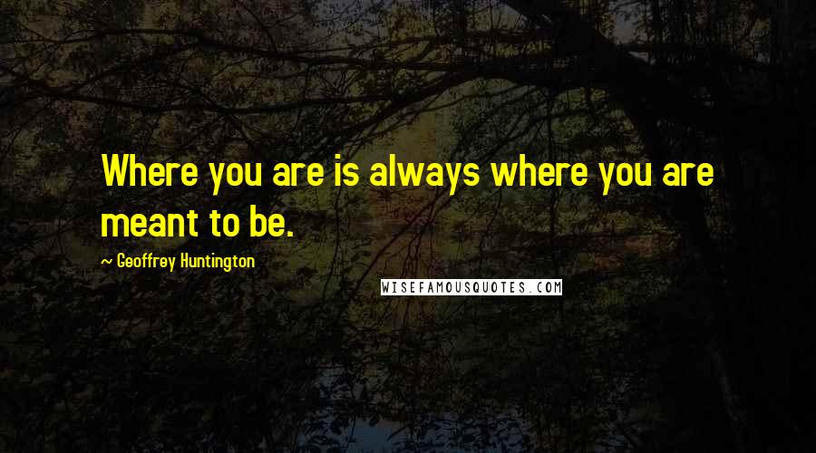 Geoffrey Huntington Quotes: Where you are is always where you are meant to be.