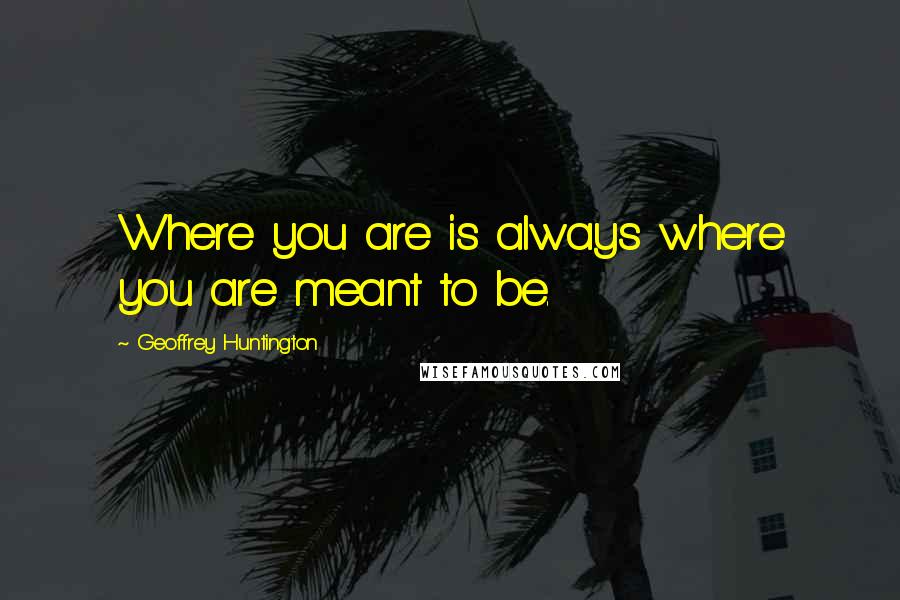 Geoffrey Huntington Quotes: Where you are is always where you are meant to be.