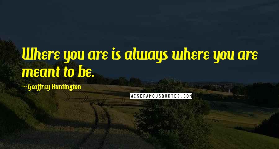 Geoffrey Huntington Quotes: Where you are is always where you are meant to be.