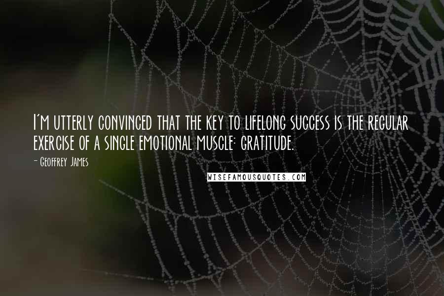 Geoffrey James Quotes: I'm utterly convinced that the key to lifelong success is the regular exercise of a single emotional muscle: gratitude.