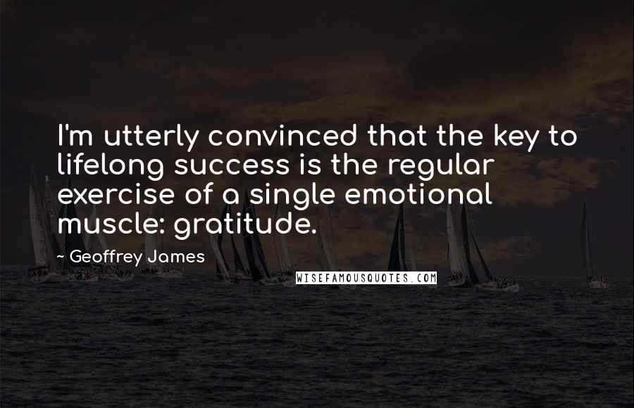 Geoffrey James Quotes: I'm utterly convinced that the key to lifelong success is the regular exercise of a single emotional muscle: gratitude.