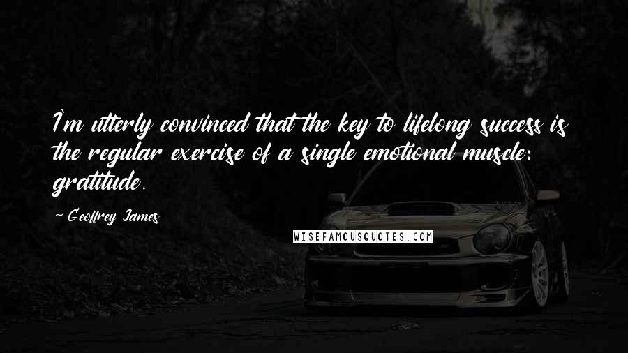 Geoffrey James Quotes: I'm utterly convinced that the key to lifelong success is the regular exercise of a single emotional muscle: gratitude.