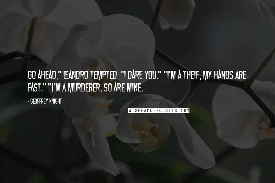 Geoffrey Knight Quotes: Go ahead," Leandro tempted, "I dare you." "I'm a theif, my hands are fast." "I'm a murderer, so are mine.