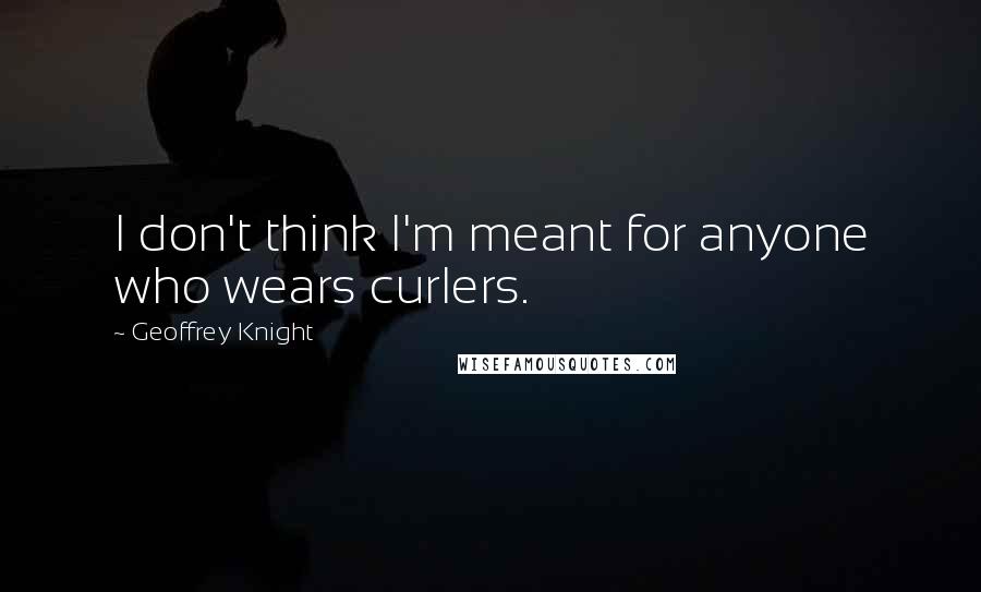 Geoffrey Knight Quotes: I don't think I'm meant for anyone who wears curlers.
