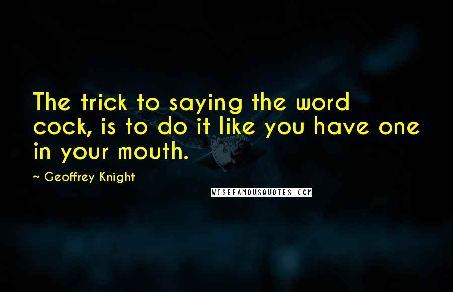 Geoffrey Knight Quotes: The trick to saying the word cock, is to do it like you have one in your mouth.