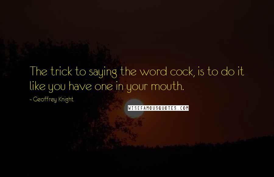 Geoffrey Knight Quotes: The trick to saying the word cock, is to do it like you have one in your mouth.