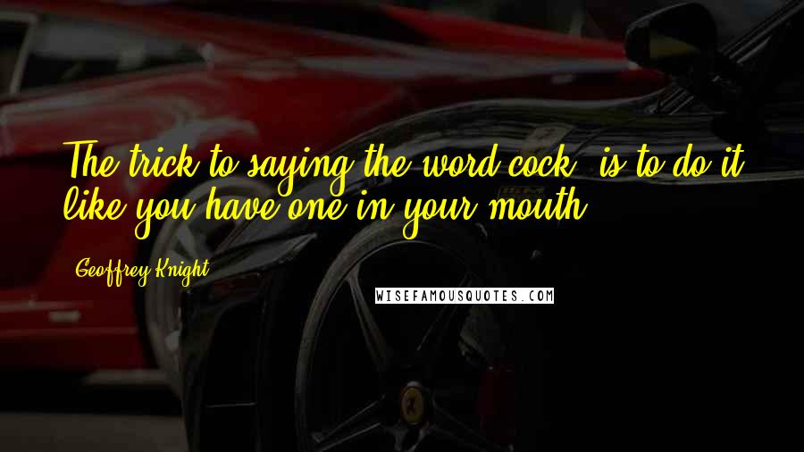 Geoffrey Knight Quotes: The trick to saying the word cock, is to do it like you have one in your mouth.