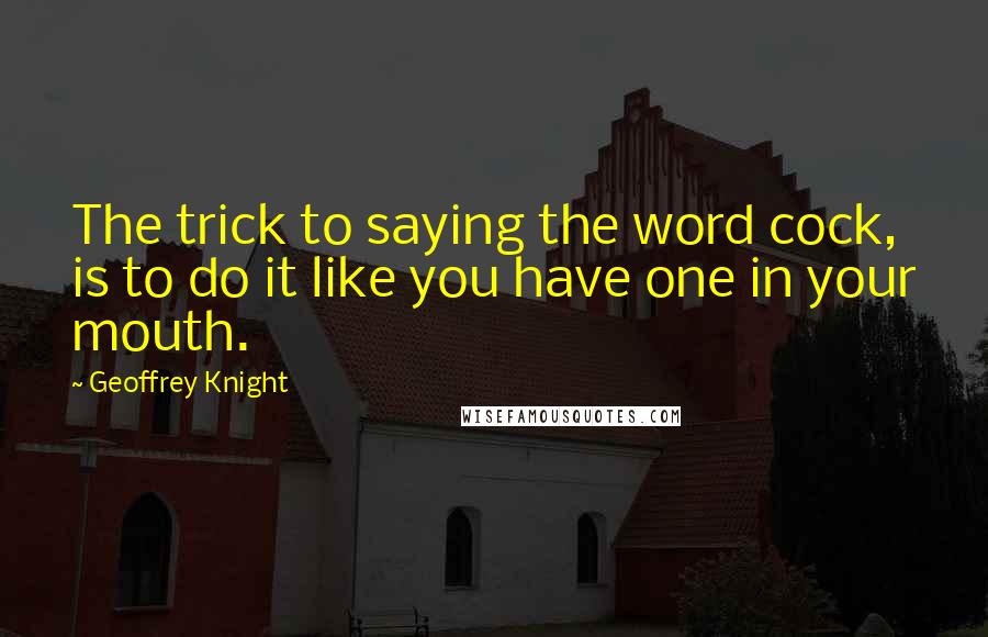 Geoffrey Knight Quotes: The trick to saying the word cock, is to do it like you have one in your mouth.