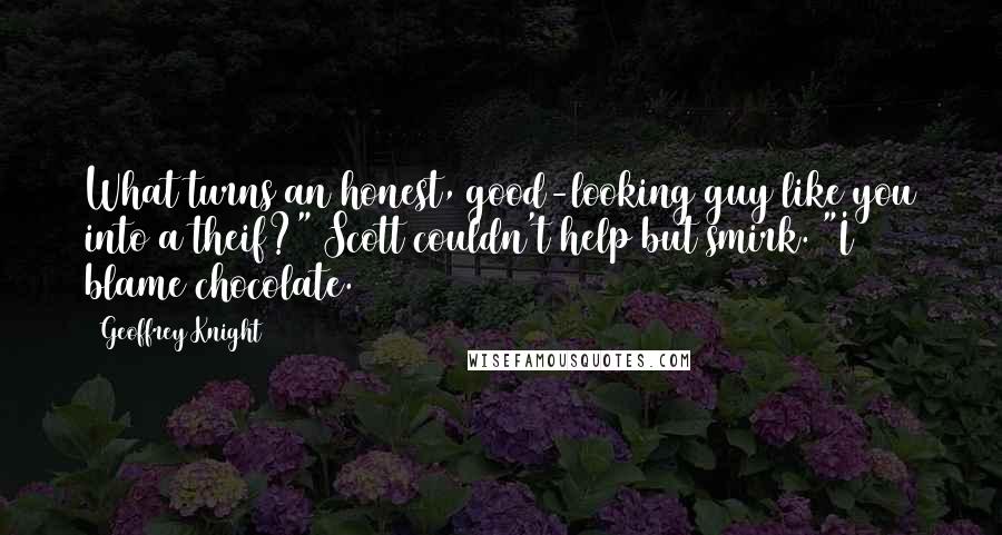 Geoffrey Knight Quotes: What turns an honest, good-looking guy like you into a theif?" Scott couldn't help but smirk. "I blame chocolate.