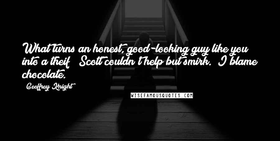 Geoffrey Knight Quotes: What turns an honest, good-looking guy like you into a theif?" Scott couldn't help but smirk. "I blame chocolate.